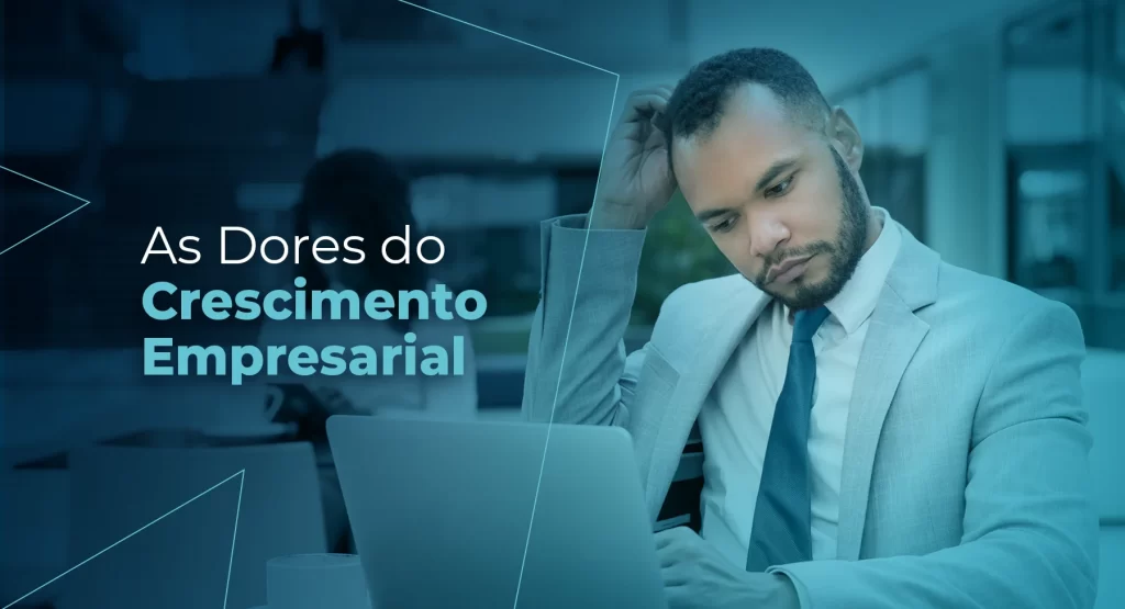 As Dores do Crescimento Empresarial: O Que Todo Empresário Precisa Saber